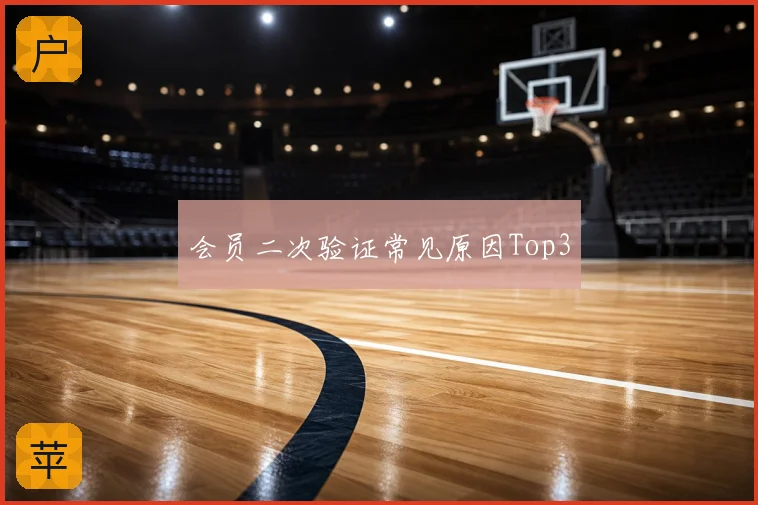 会员二次验证常见原因Top3