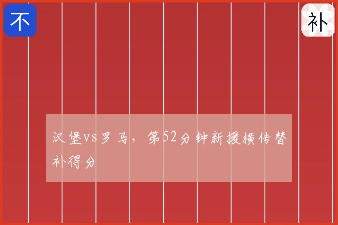 汉堡vs罗马，第52分钟新援横传替补得分